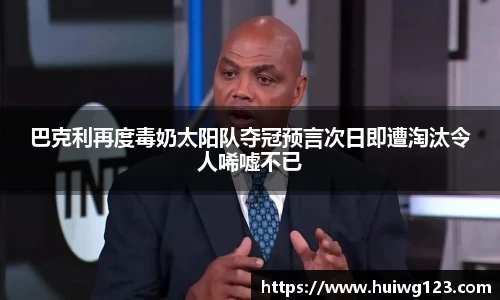 巴克利再度毒奶太阳队夺冠预言次日即遭淘汰令人唏嘘不已