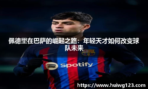 佩德里在巴萨的崛起之路：年轻天才如何改变球队未来
