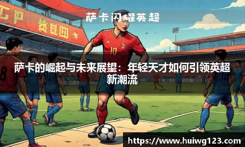 萨卡的崛起与未来展望：年轻天才如何引领英超新潮流