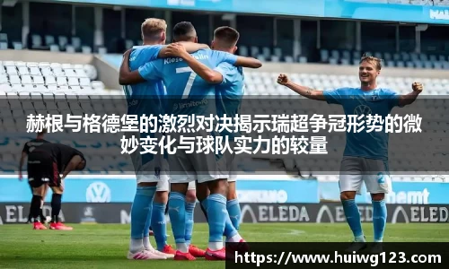 赫根与格德堡的激烈对决揭示瑞超争冠形势的微妙变化与球队实力的较量